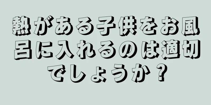 熱がある子供をお風呂に入れるのは適切でしょうか？