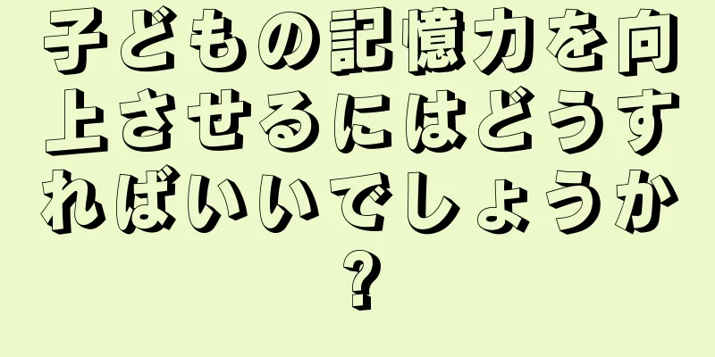 子どもの記憶力を向上させるにはどうすればいいでしょうか?