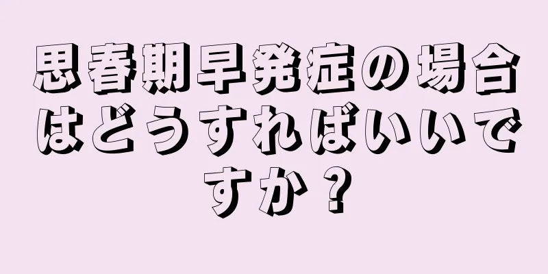 思春期早発症の場合はどうすればいいですか？