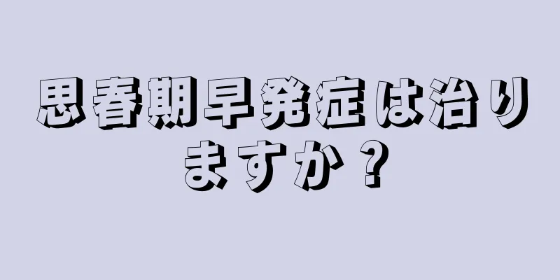 思春期早発症は治りますか？