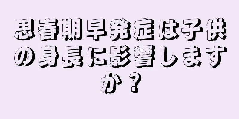 思春期早発症は子供の身長に影響しますか？