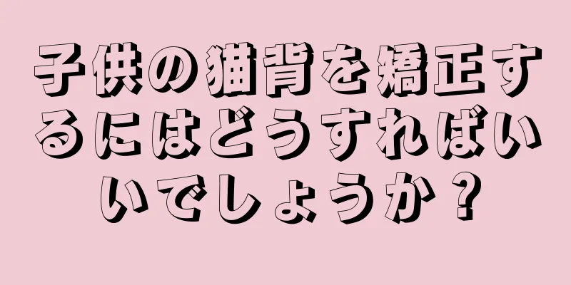 子供の猫背を矯正するにはどうすればいいでしょうか？