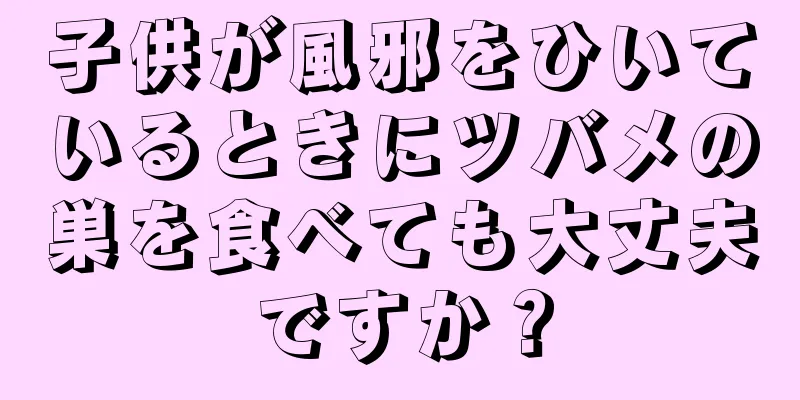 子供が風邪をひいているときにツバメの巣を食べても大丈夫ですか？