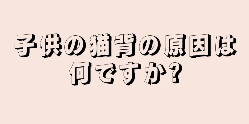 子供の猫背の原因は何ですか?