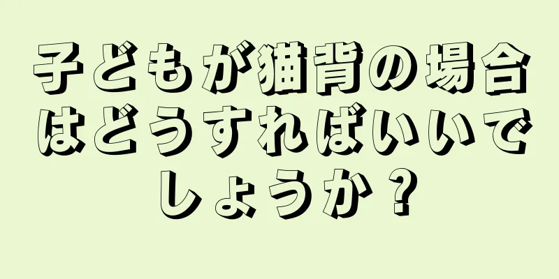 子どもが猫背の場合はどうすればいいでしょうか？