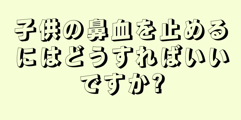 子供の鼻血を止めるにはどうすればいいですか?