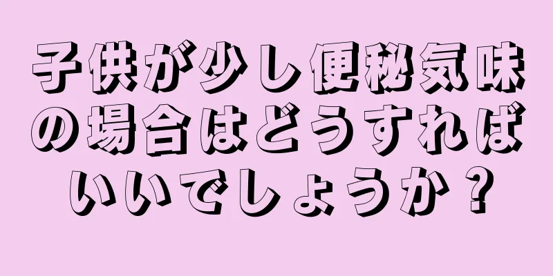 子供が少し便秘気味の場合はどうすればいいでしょうか？