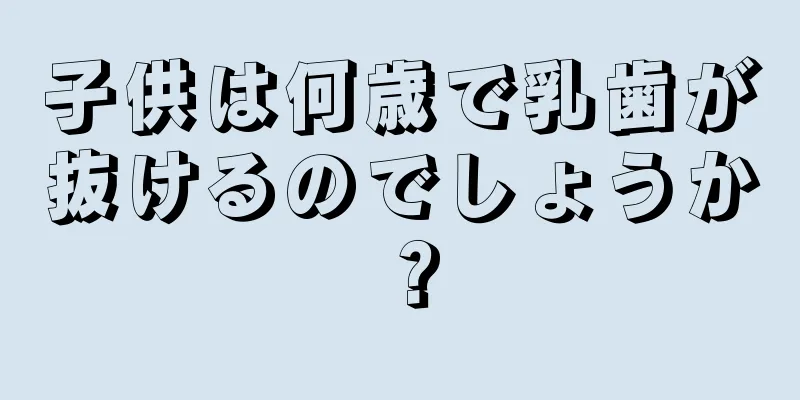子供は何歳で乳歯が抜けるのでしょうか？
