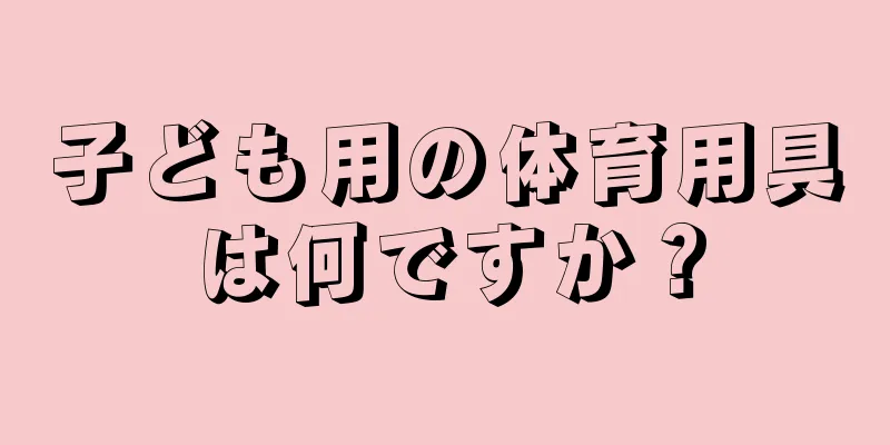 子ども用の体育用具は何ですか？
