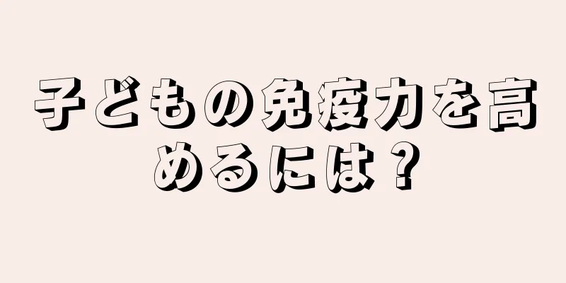 子どもの免疫力を高めるには？