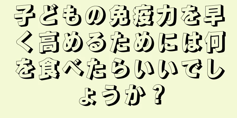 子どもの免疫力を早く高めるためには何を食べたらいいでしょうか？