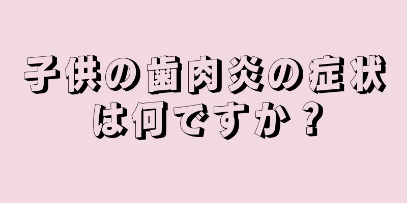 子供の歯肉炎の症状は何ですか？