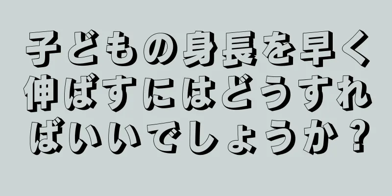 子どもの身長を早く伸ばすにはどうすればいいでしょうか？