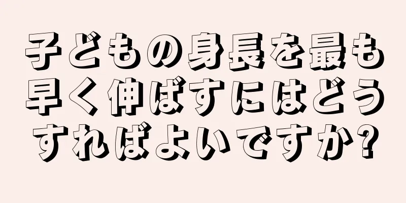 子どもの身長を最も早く伸ばすにはどうすればよいですか?
