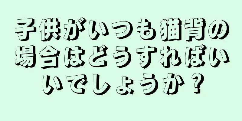 子供がいつも猫背の場合はどうすればいいでしょうか？