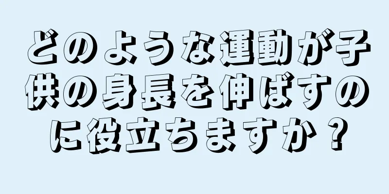 どのような運動が子供の身長を伸ばすのに役立ちますか？