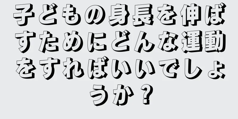 子どもの身長を伸ばすためにどんな運動をすればいいでしょうか？