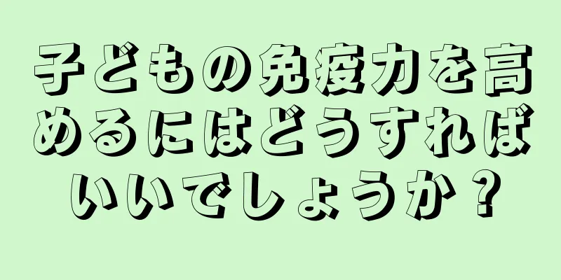 子どもの免疫力を高めるにはどうすればいいでしょうか？