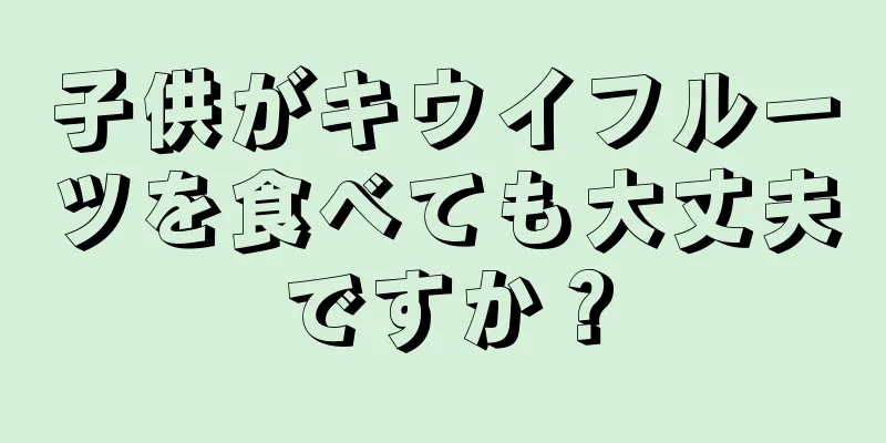 子供がキウイフルーツを食べても大丈夫ですか？