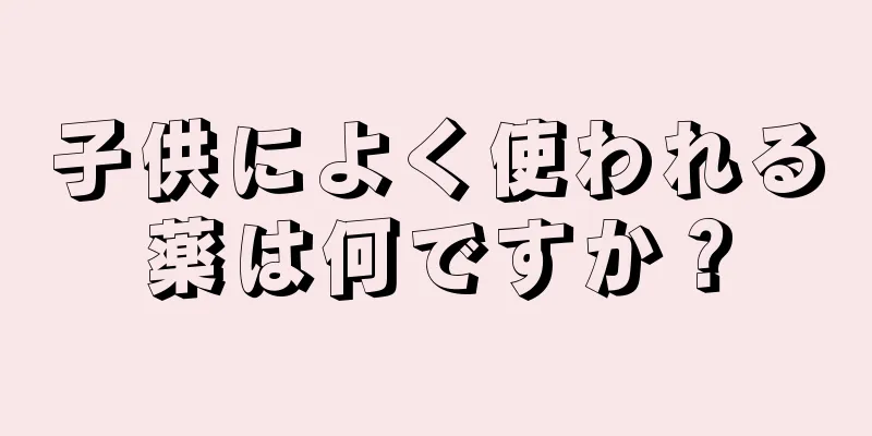 子供によく使われる薬は何ですか？