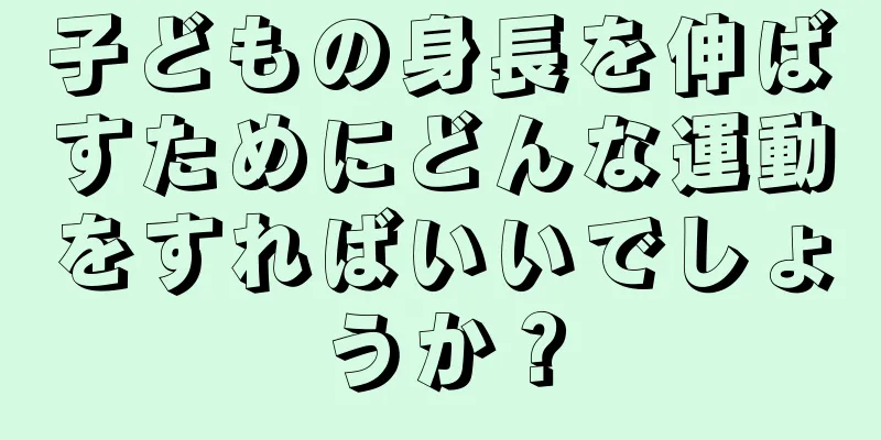 子どもの身長を伸ばすためにどんな運動をすればいいでしょうか？
