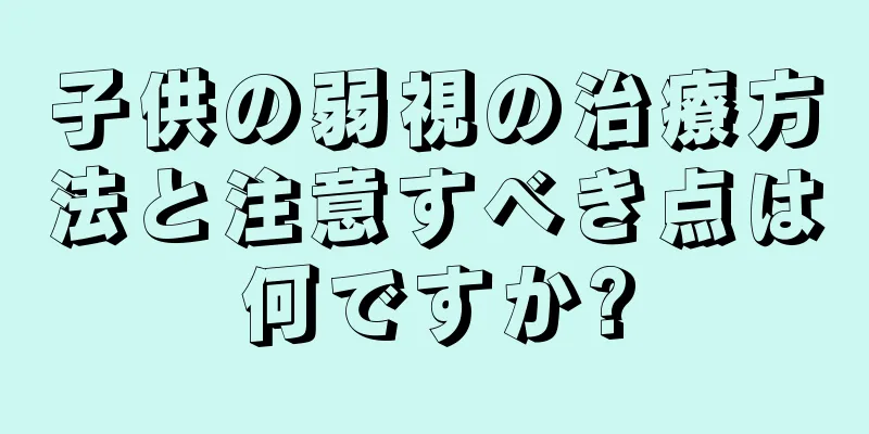子供の弱視の治療方法と注意すべき点は何ですか?