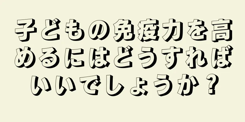 子どもの免疫力を高めるにはどうすればいいでしょうか？
