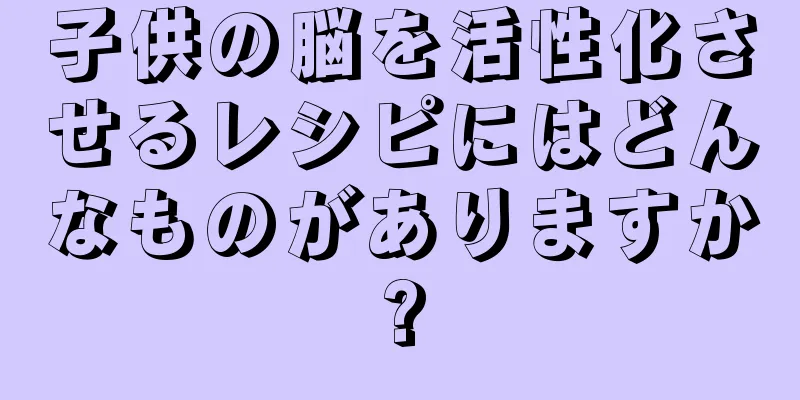 子供の脳を活性化させるレシピにはどんなものがありますか?