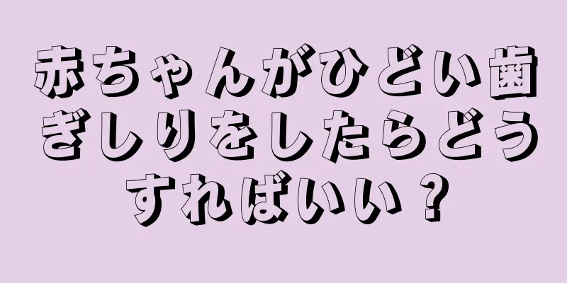 赤ちゃんがひどい歯ぎしりをしたらどうすればいい？