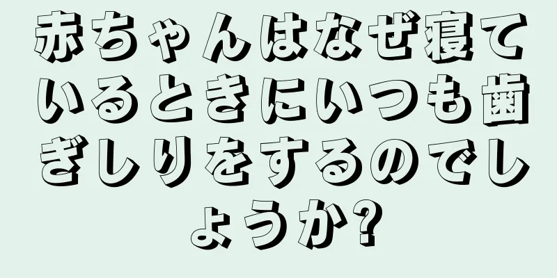 赤ちゃんはなぜ寝ているときにいつも歯ぎしりをするのでしょうか?
