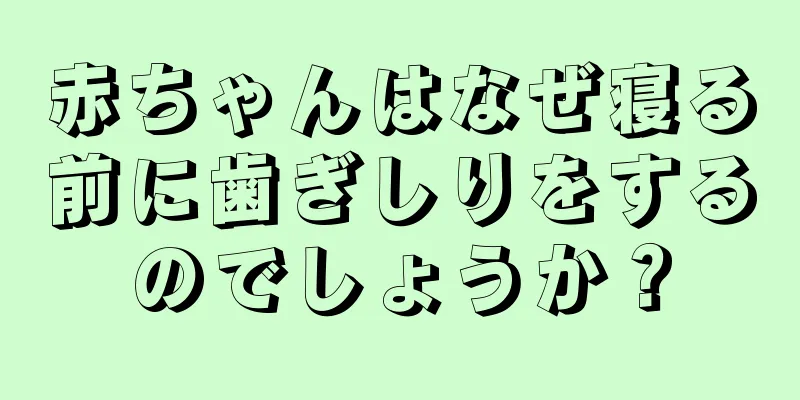 赤ちゃんはなぜ寝る前に歯ぎしりをするのでしょうか？