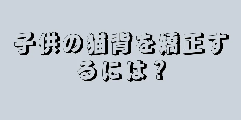 子供の猫背を矯正するには？