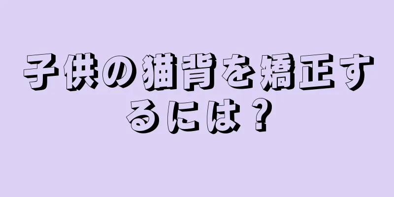 子供の猫背を矯正するには？
