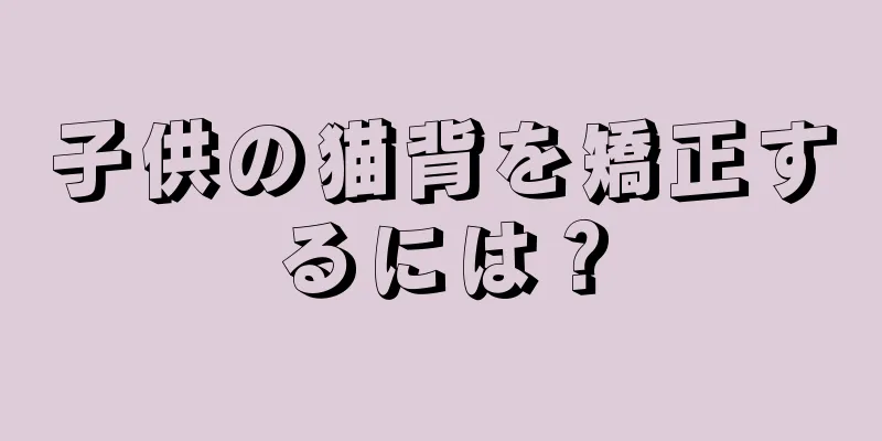 子供の猫背を矯正するには？