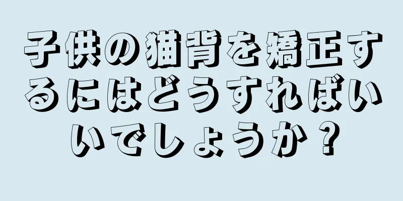 子供の猫背を矯正するにはどうすればいいでしょうか？