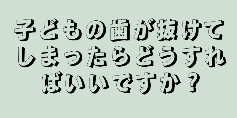 子どもの歯が抜けてしまったらどうすればいいですか？