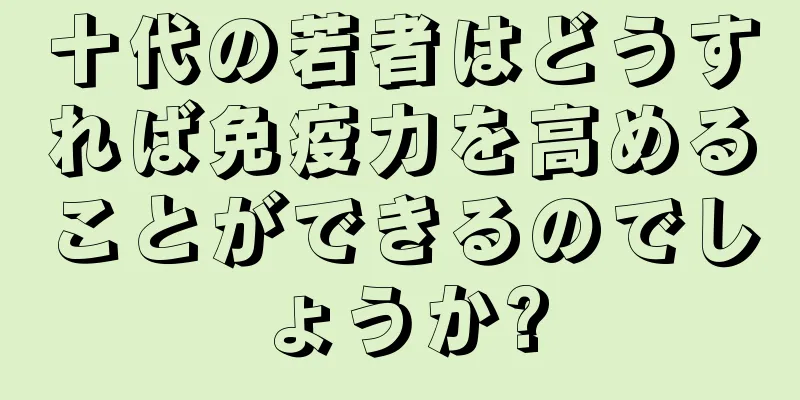 十代の若者はどうすれば免疫力を高めることができるのでしょうか?