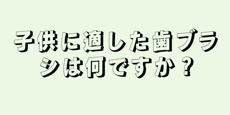 子供に適した歯ブラシは何ですか？