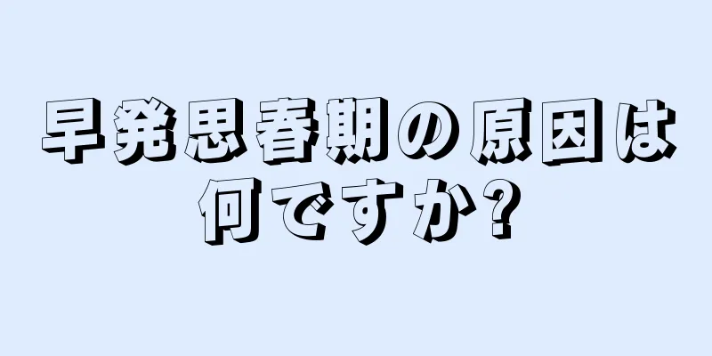 早発思春期の原因は何ですか?