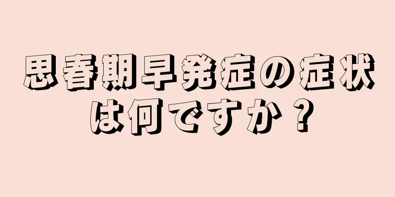 思春期早発症の症状は何ですか？