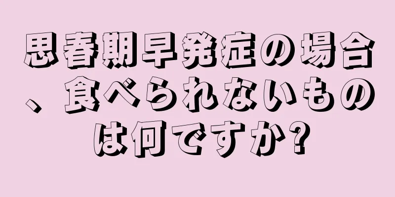思春期早発症の場合、食べられないものは何ですか?