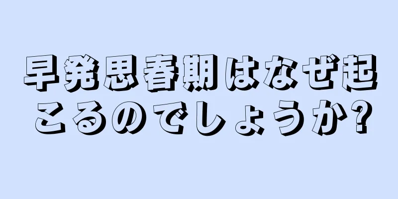 早発思春期はなぜ起こるのでしょうか?