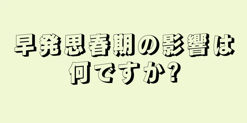 早発思春期の影響は何ですか?