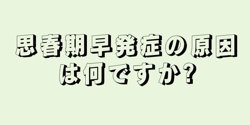 思春期早発症の原因は何ですか?