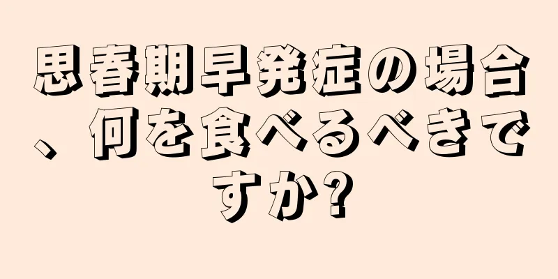 思春期早発症の場合、何を食べるべきですか?