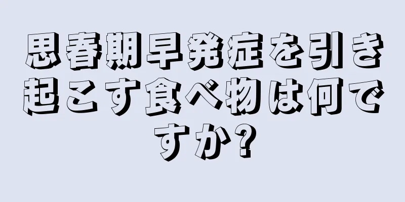 思春期早発症を引き起こす食べ物は何ですか?