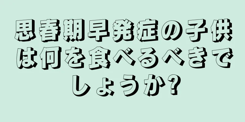 思春期早発症の子供は何を食べるべきでしょうか?