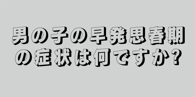 男の子の早発思春期の症状は何ですか?