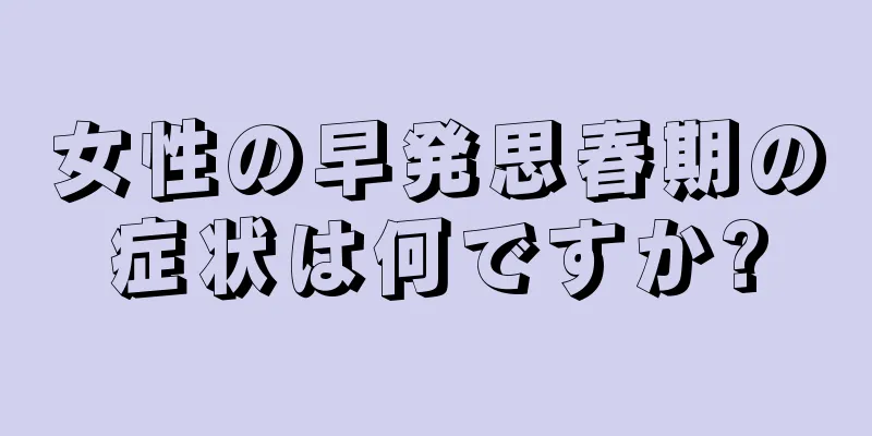 女性の早発思春期の症状は何ですか?