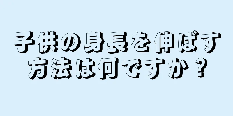 子供の身長を伸ばす方法は何ですか？